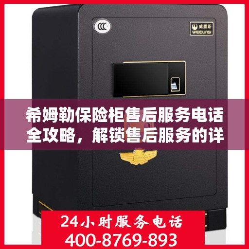 希姆勒保险柜售后服务电话全攻略，解锁售后服务的详细步骤与联系方式揭秘