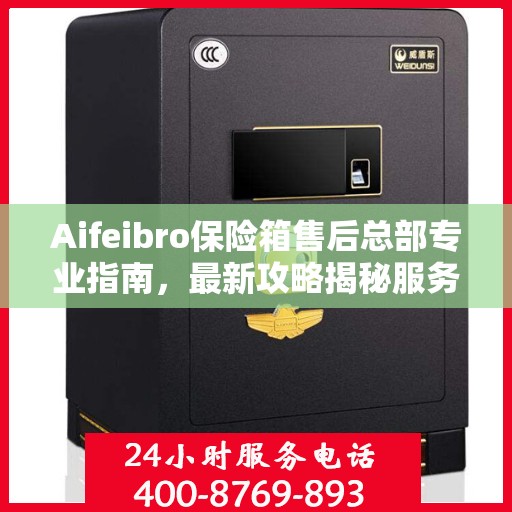 Aifeibro保险箱售后总部专业指南，最新攻略揭秘服务细节