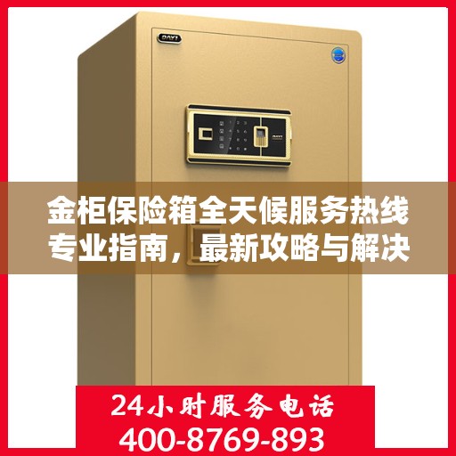 金柜保险箱全天候服务热线专业指南，最新攻略与解决方案