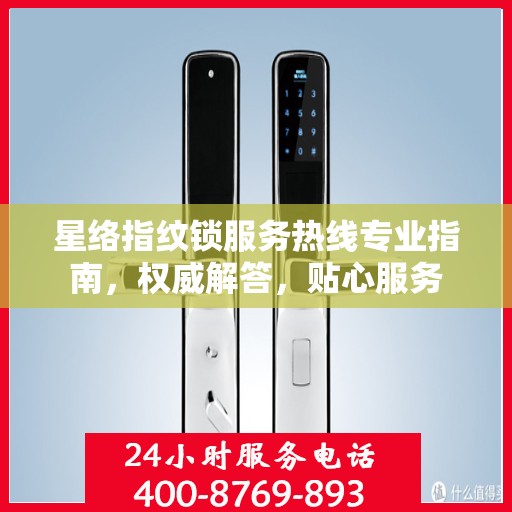 星络指纹锁服务热线专业指南，权威解答，贴心服务