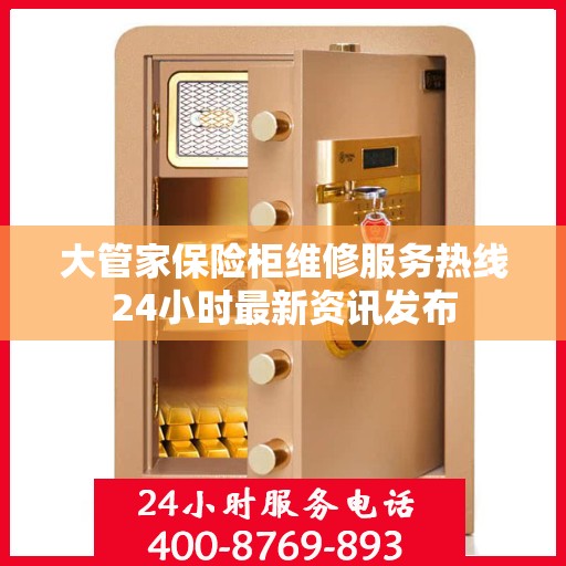 大管家保险柜维修服务热线24小时最新资讯发布
