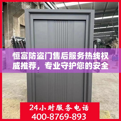 恒富防盗门售后服务热线权威推荐，专业守护您的安全之门