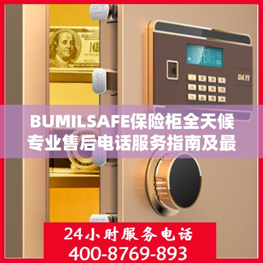 BUMILSAFE保险柜全天候专业售后电话服务指南及最新攻略