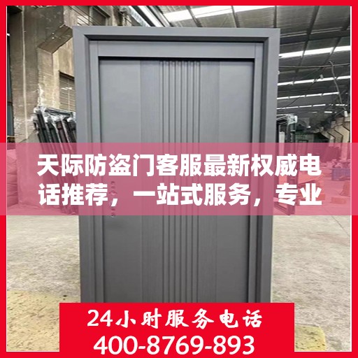 天际防盗门客服最新权威电话推荐，一站式服务，专业守护您的安全之门。