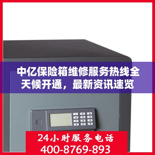 中亿保险箱维修服务热线全天候开通，最新资讯速览