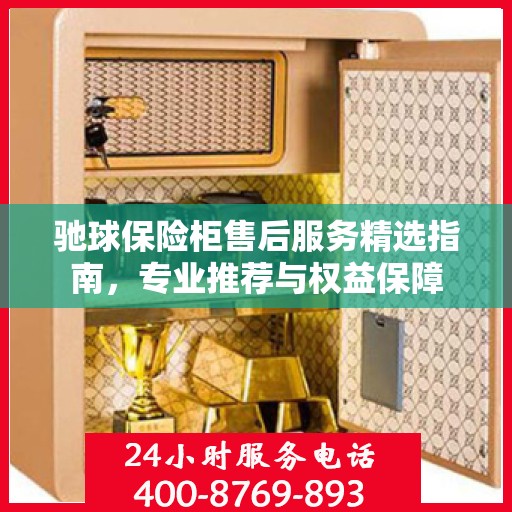 驰球保险柜售后服务精选指南，专业推荐与权益保障