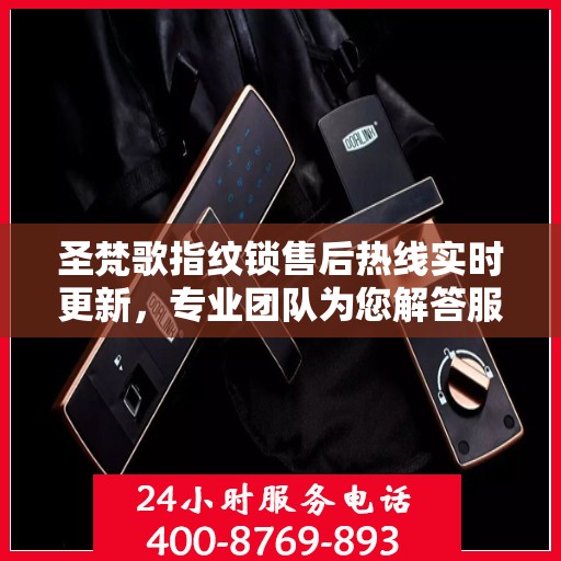 圣梵歌指纹锁售后热线实时更新，专业团队为您解答服务新动态