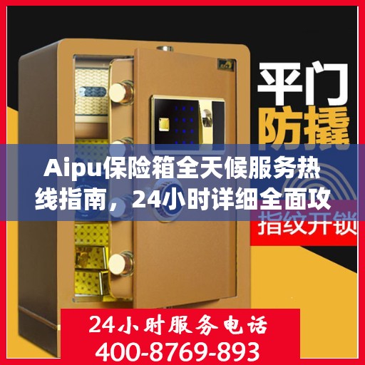 Aipu保险箱全天候服务热线指南，24小时详细全面攻略