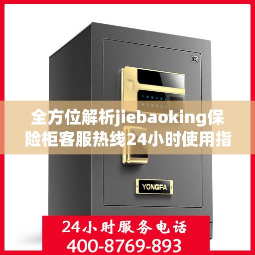 全方位解析jiebaoking保险柜客服热线24小时使用指南与攻略