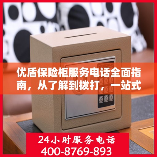 优盾保险柜服务电话全面指南，从了解到拨打，一站式攻略