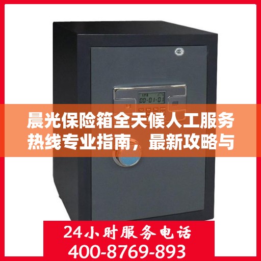 晨光保险箱全天候人工服务热线专业指南，最新攻略与使用方法