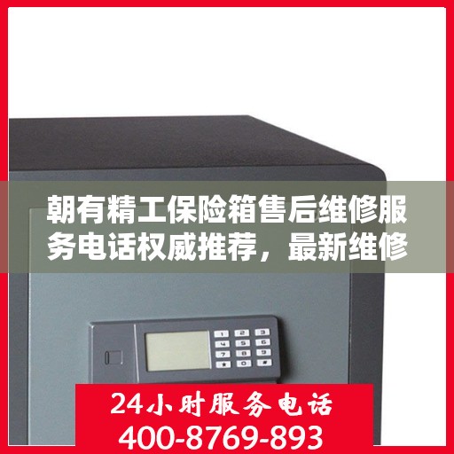 朝有精工保险箱售后维修服务电话权威推荐，最新维修热线及专业维修服务指南