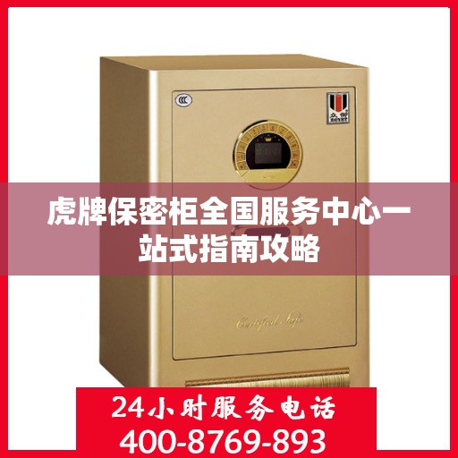 虎牌保密柜全国服务中心一站式指南攻略