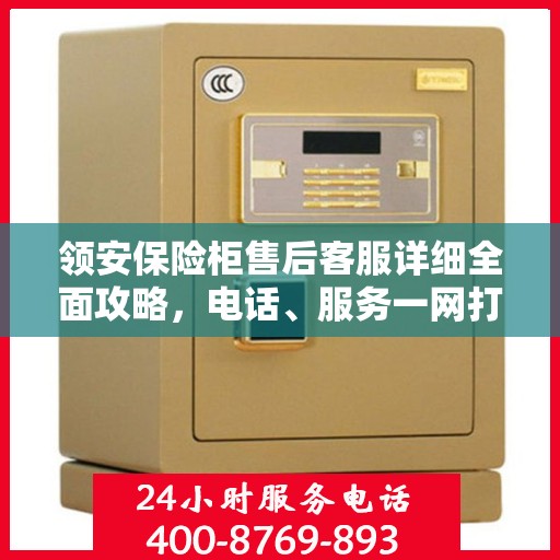 领安保险柜售后客服详细全面攻略，电话、服务一网打尽！