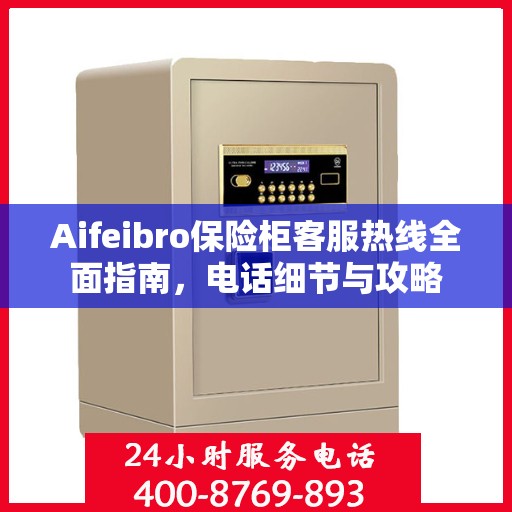 Aifeibro保险柜客服热线全面指南，电话细节与攻略