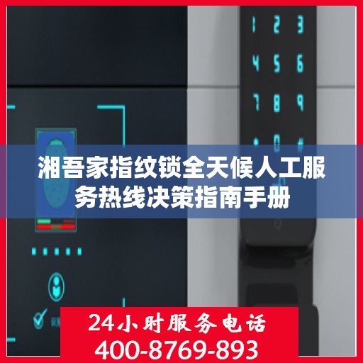 湘吾家指纹锁全天候人工服务热线决策指南手册