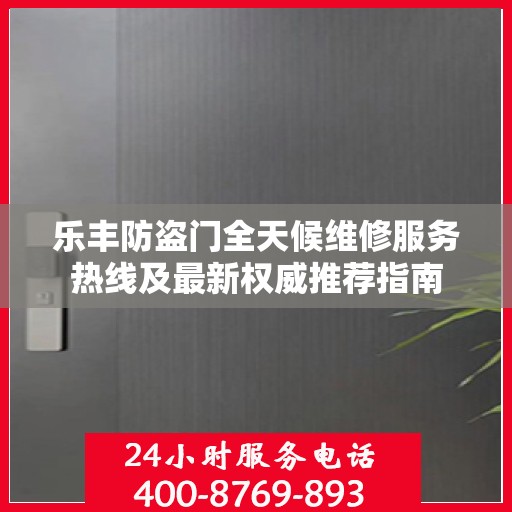 乐丰防盗门全天候维修服务热线及最新权威推荐指南