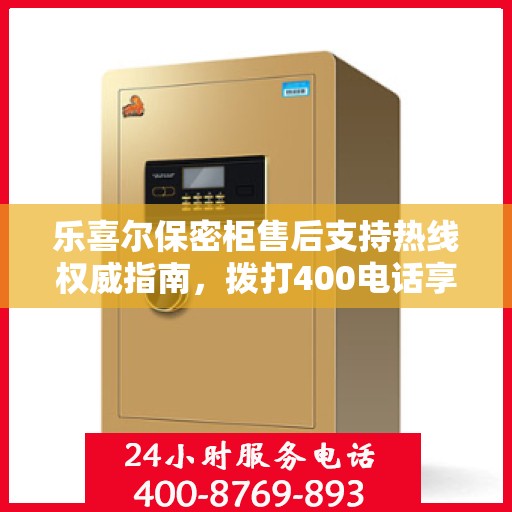 乐喜尔保密柜售后支持热线权威指南，拨打400电话享受无忧服务体验
