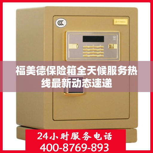 福美德保险箱全天候服务热线最新动态速递