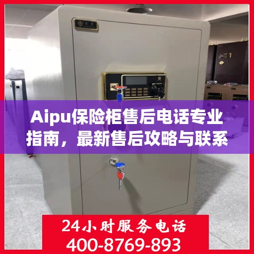Aipu保险柜售后电话专业指南，最新售后攻略与联系方式