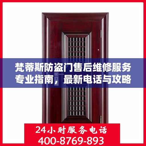 梵蒂斯防盗门售后维修服务专业指南，最新电话与攻略