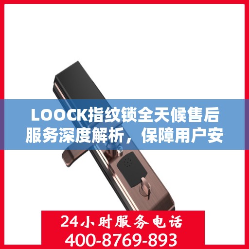 LOOCK指纹锁全天候售后服务深度解析，保障用户安全无忧体验