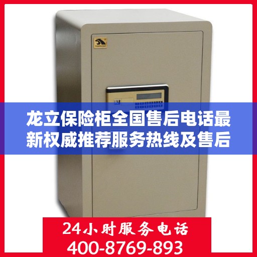 龙立保险柜全国售后电话最新权威推荐服务热线及售后保障解析