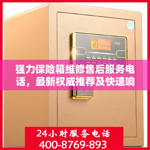 强力保险箱维修售后服务电话，最新权威推荐及快速响应服务指南