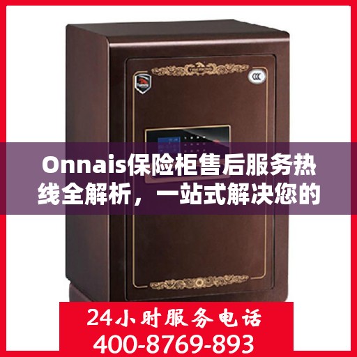 Onnais保险柜售后服务热线全解析，一站式解决您的疑问和需求