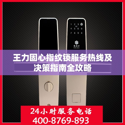 王力固心指纹锁服务热线及决策指南全攻略