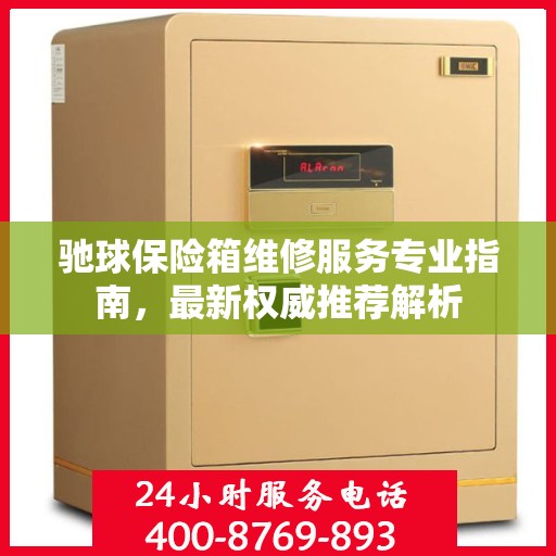 驰球保险箱维修服务专业指南，最新权威推荐解析