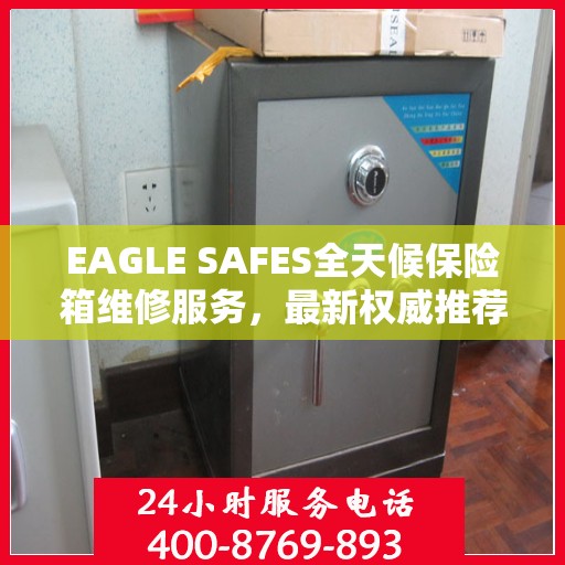 EAGLE SAFES全天候保险箱维修服务，最新权威推荐，快速响应您的需求