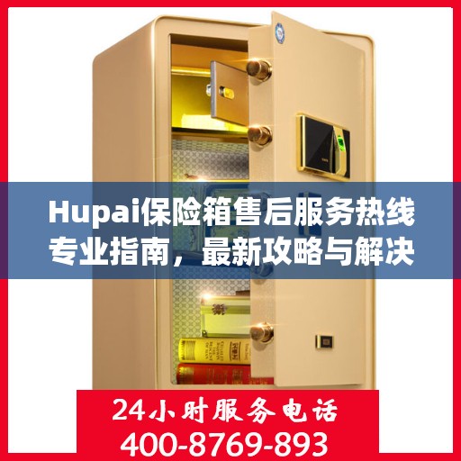 Hupai保险箱售后服务热线专业指南，最新攻略与解决方案