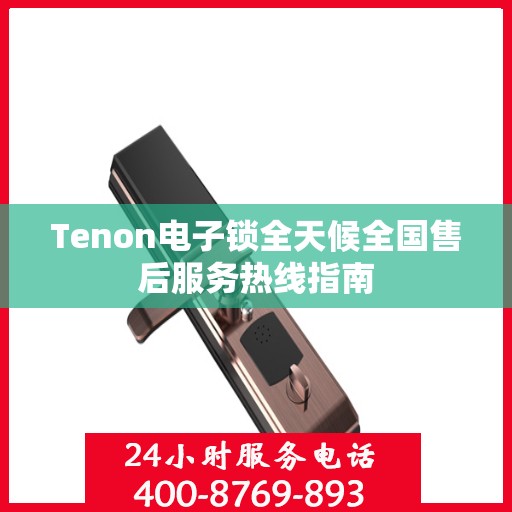 Tenon电子锁全天候全国售后服务热线指南