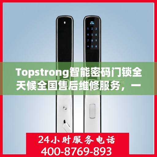 Topstrong智能密码门锁全天候全国售后维修服务，一键联保，专业售后团队为您解答疑难
