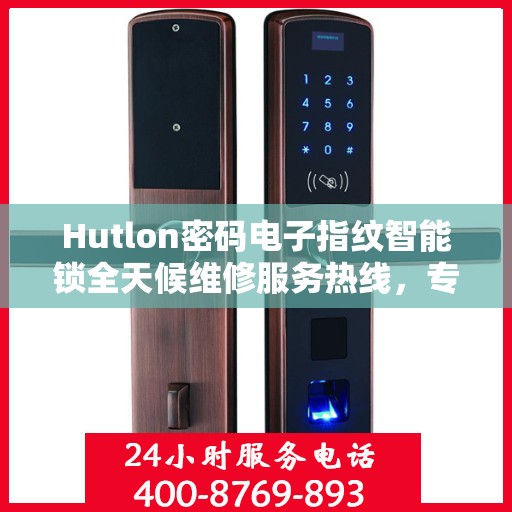 Hutlon密码电子指纹智能锁全天候维修服务热线，专业快速响应