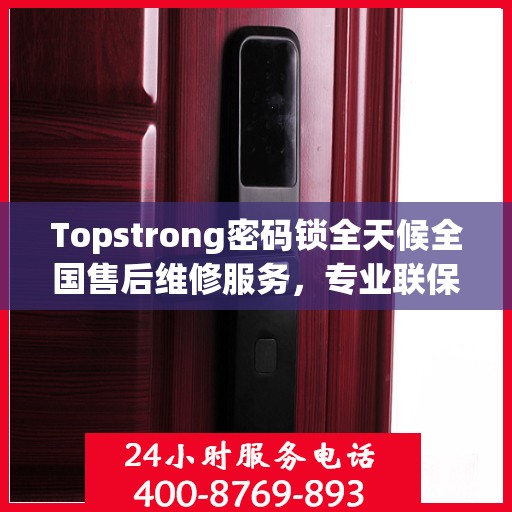 Topstrong密码锁全天候全国售后维修服务，专业联保热线保障无忧