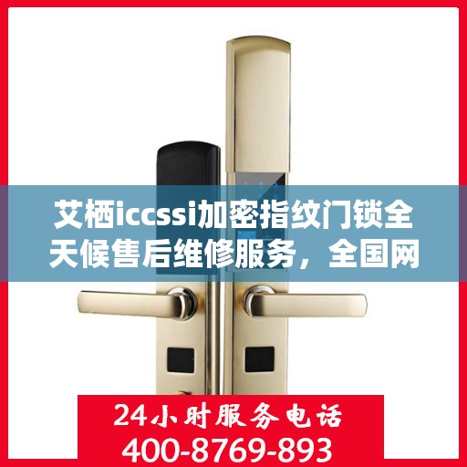 艾栖iccssi加密指纹门锁全天候售后维修服务，全国网点联保热线一键解决烦恼