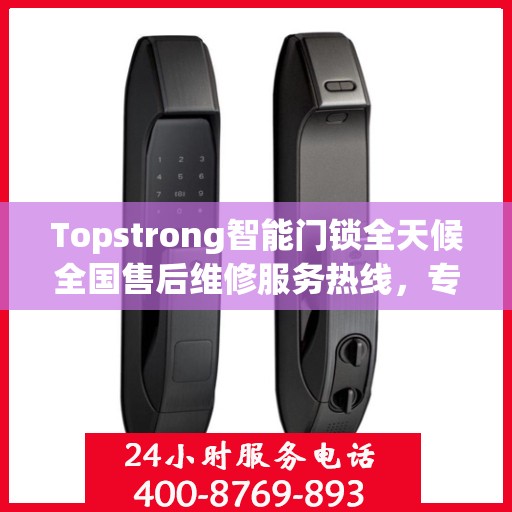 Topstrong智能门锁全天候全国售后维修服务热线，专业联保保障客户无忧体验