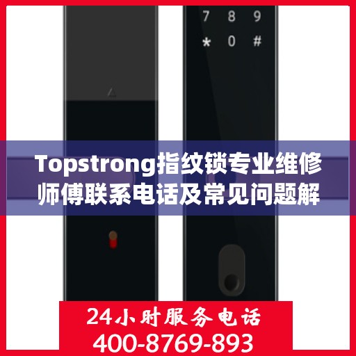 Topstrong指纹锁专业维修师傅联系电话及常见问题解决方案解析
