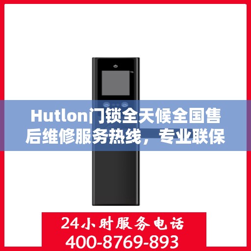 Hutlon门锁全天候全国售后维修服务热线，专业联保售后无忧