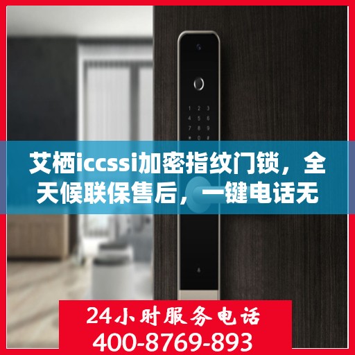 艾栖iccssi加密指纹门锁，全天候联保售后，一键电话无忧维修服务