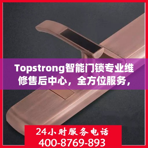 Topstrong智能门锁专业维修售后中心，全方位服务，保障您的安全锁事无忧