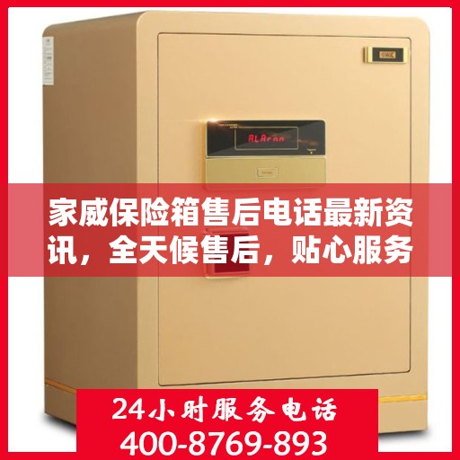 家威保险箱售后电话最新资讯，全天候售后，贴心服务不间断