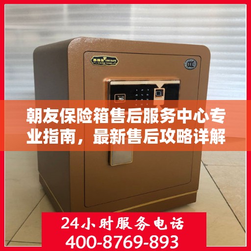 朝友保险箱售后服务中心专业指南，最新售后攻略详解