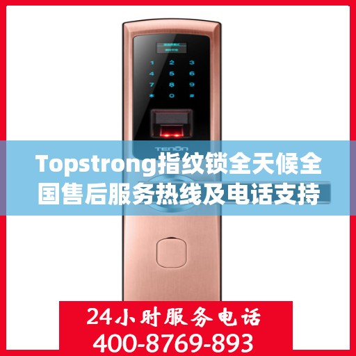 Topstrong指纹锁全天候全国售后服务热线及电话支持指南