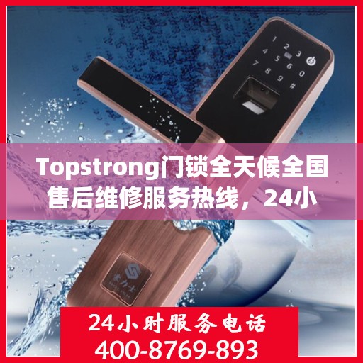Topstrong门锁全天候全国售后维修服务热线，24小时联保无忧保障
