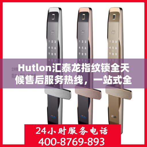Hutlon汇泰龙指纹锁全天候售后服务热线，一站式全国服务电话解析