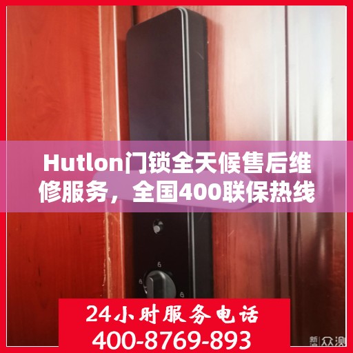 Hutlon门锁全天候售后维修服务，全国400联保热线，专业保障您的安全锁事无忧