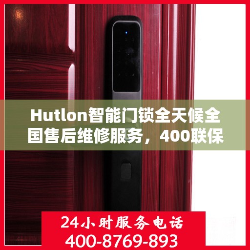 Hutlon智能门锁全天候全国售后维修服务，400联保热线随时为您解答疑难